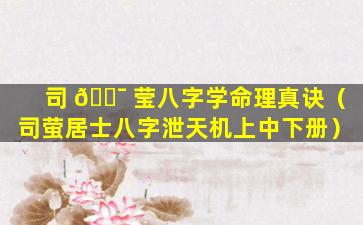 司 🐯 莹八字学命理真诀（司萤居士八字泄天机上中下册）